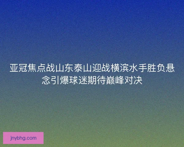 亚冠焦点战山东泰山迎战横滨水手胜负悬念引爆球迷期待巅峰对决