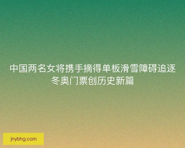 中国两名女将携手摘得单板滑雪障碍追逐冬奥门票创历史新篇
