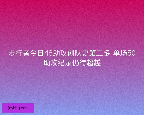 步行者今日48助攻创队史第二多 单场50助攻纪录仍待超越