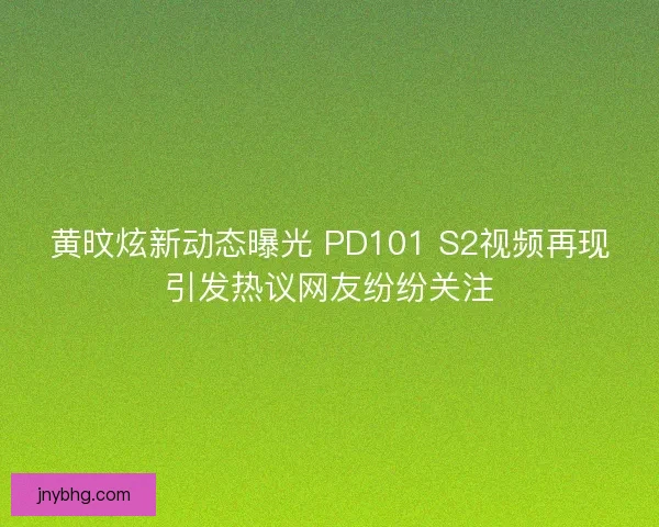 黄旼炫新动态曝光 PD101 S2视频再现引发热议网友纷纷关注