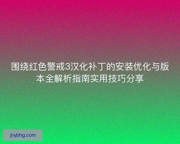 围绕红色警戒3汉化补丁的安装优化与版本全解析指南实用技巧分享