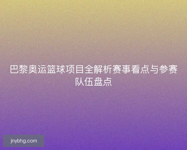 巴黎奥运篮球项目全解析赛事看点与参赛队伍盘点