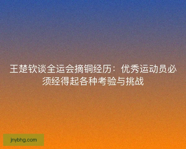 王楚钦谈全运会摘铜经历：优秀运动员必须经得起各种考验与挑战