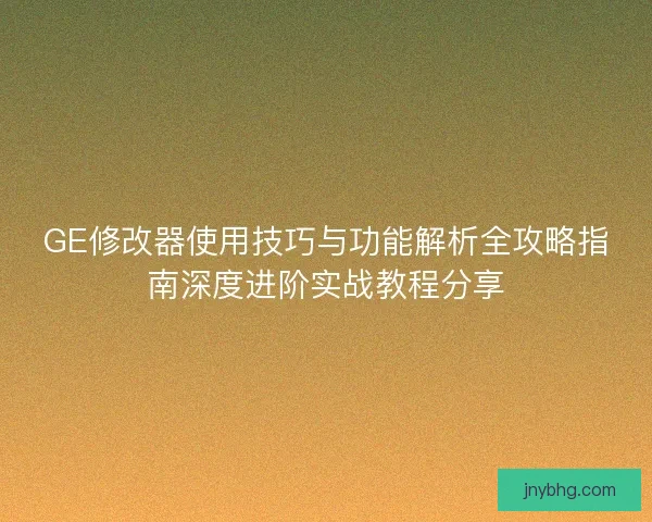 GE修改器使用技巧与功能解析全攻略指南深度进阶实战教程分享