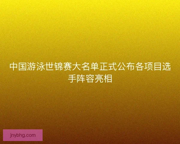 中国游泳世锦赛大名单正式公布各项目选手阵容亮相